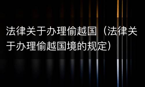 法律关于办理偷越国（法律关于办理偷越国境的规定）
