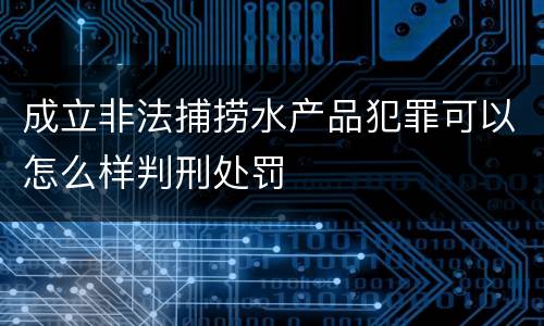 成立非法捕捞水产品犯罪可以怎么样判刑处罚