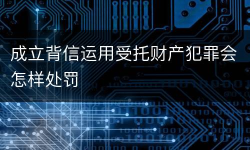 成立背信运用受托财产犯罪会怎样处罚