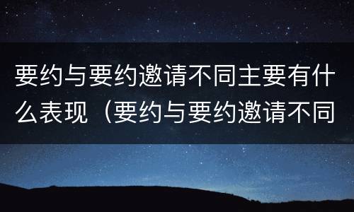 要约与要约邀请不同主要有什么表现（要约与要约邀请不同主要有什么表现和特点）