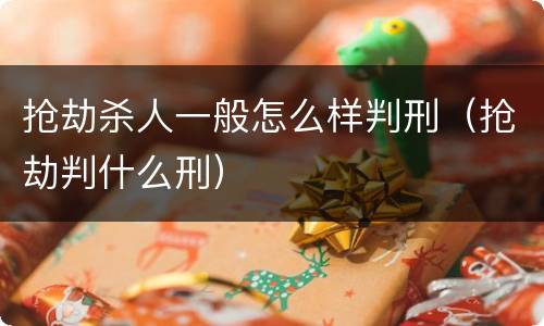 抢劫杀人一般怎么样判刑（抢劫判什么刑）