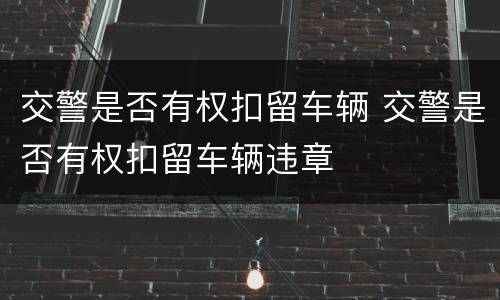交警是否有权扣留车辆 交警是否有权扣留车辆违章