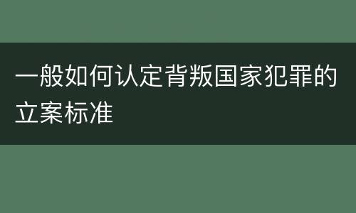 一般如何认定背叛国家犯罪的立案标准