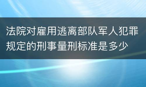 法院对雇用逃离部队军人犯罪规定的刑事量刑标准是多少