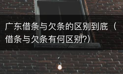 广东借条与欠条的区别到底（借条与欠条有何区别?）