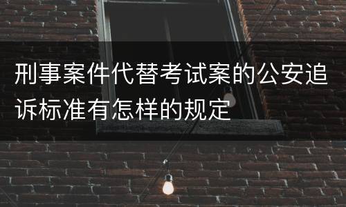 刑事案件代替考试案的公安追诉标准有怎样的规定