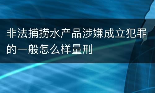 非法捕捞水产品涉嫌成立犯罪的一般怎么样量刑