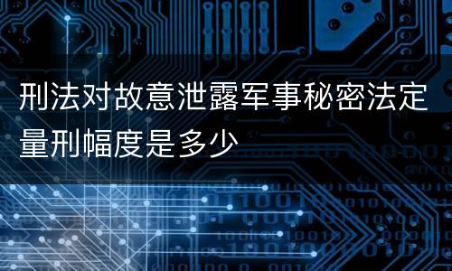 刑法对故意泄露军事秘密法定量刑幅度是多少
