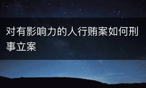 对有影响力的人行贿案如何刑事立案