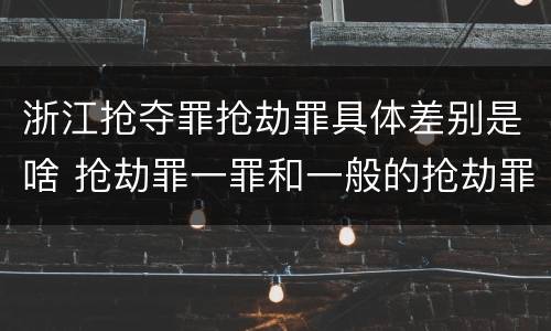 浙江抢夺罪抢劫罪具体差别是啥 抢劫罪一罪和一般的抢劫罪