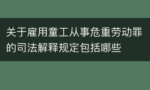 关于雇用童工从事危重劳动罪的司法解释规定包括哪些