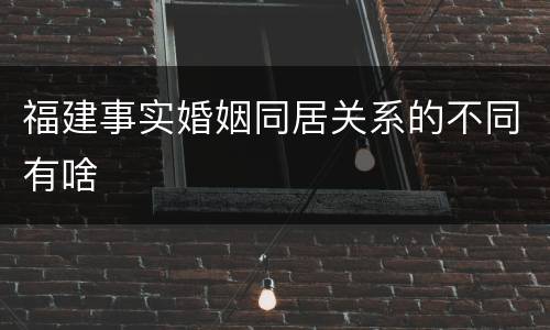福建事实婚姻同居关系的不同有啥
