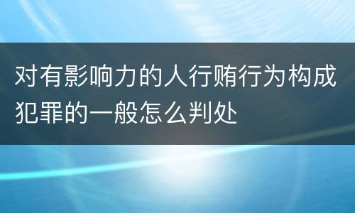 对有影响力的人行贿行为构成犯罪的一般怎么判处