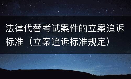法律代替考试案件的立案追诉标准（立案追诉标准规定）