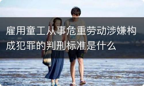 雇用童工从事危重劳动涉嫌构成犯罪的判刑标准是什么