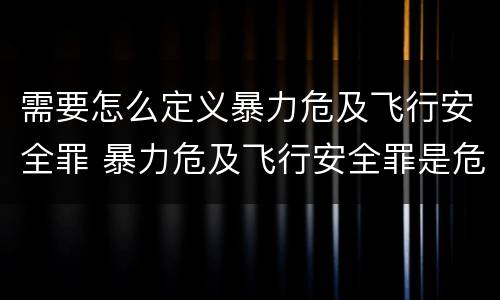 需要怎么定义暴力危及飞行安全罪 暴力危及飞行安全罪是危险犯吗