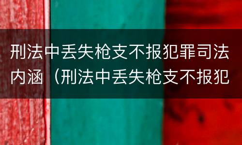 刑法中丢失枪支不报犯罪司法内涵（刑法中丢失枪支不报犯罪司法内涵是什么）