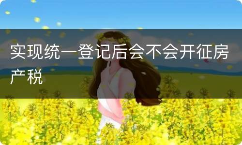 实现统一登记后会不会开征房产税