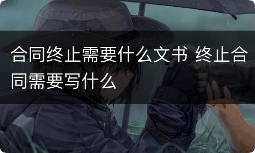 合同终止需要什么文书 终止合同需要写什么