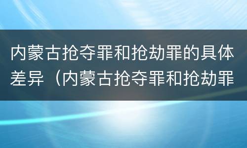 内蒙古抢夺罪和抢劫罪的具体差异（内蒙古抢夺罪和抢劫罪的具体差异是什么）