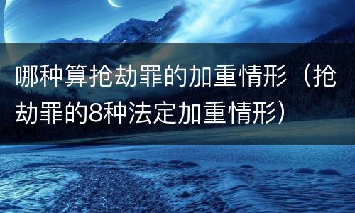哪种算抢劫罪的加重情形（抢劫罪的8种法定加重情形）