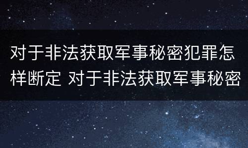 对于非法获取军事秘密犯罪怎样断定 对于非法获取军事秘密犯罪怎样断定罪名