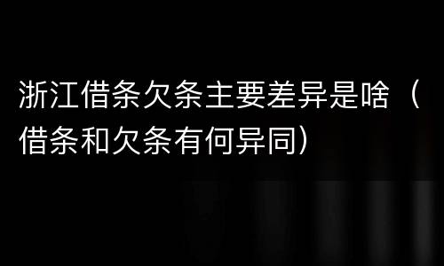 浙江借条欠条主要差异是啥（借条和欠条有何异同）