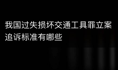 我国过失损坏交通工具罪立案追诉标准有哪些