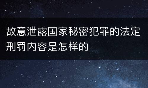 故意泄露国家秘密犯罪的法定刑罚内容是怎样的