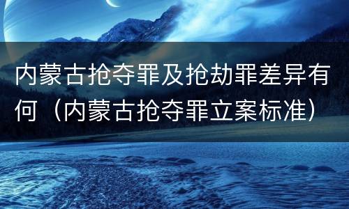 内蒙古抢夺罪及抢劫罪差异有何（内蒙古抢夺罪立案标准）