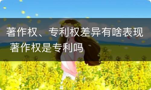 著作权、专利权差异有啥表现 著作权是专利吗