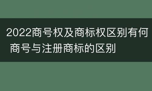 2022商号权及商标权区别有何 商号与注册商标的区别
