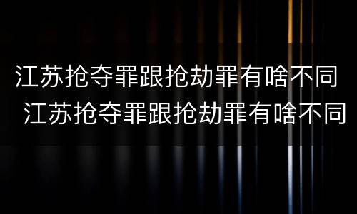 江苏抢夺罪跟抢劫罪有啥不同 江苏抢夺罪跟抢劫罪有啥不同吗