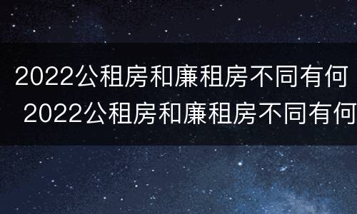 2022公租房和廉租房不同有何 2022公租房和廉租房不同有何区别