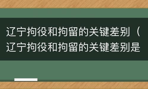 辽宁拘役和拘留的关键差别（辽宁拘役和拘留的关键差别是）