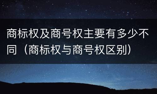 商标权及商号权主要有多少不同（商标权与商号权区别）