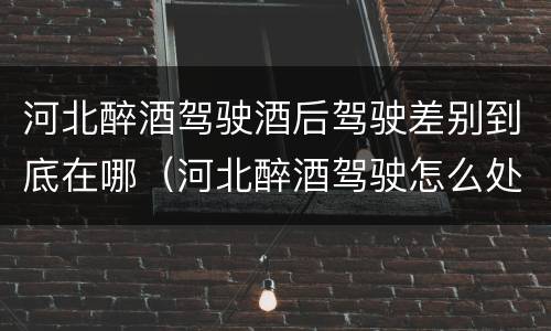 河北醉酒驾驶酒后驾驶差别到底在哪（河北醉酒驾驶怎么处罚）