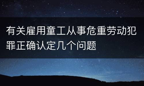 有关雇用童工从事危重劳动犯罪正确认定几个问题