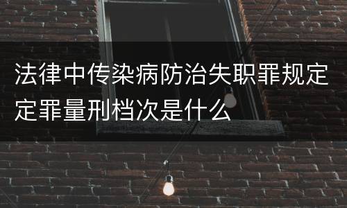 法律中传染病防治失职罪规定定罪量刑档次是什么