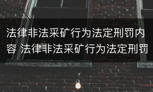 法律非法采矿行为法定刑罚内容 法律非法采矿行为法定刑罚内容是什么