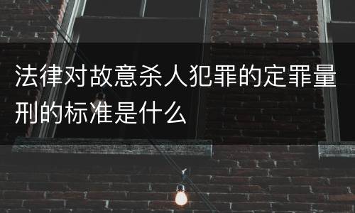 法律对故意杀人犯罪的定罪量刑的标准是什么