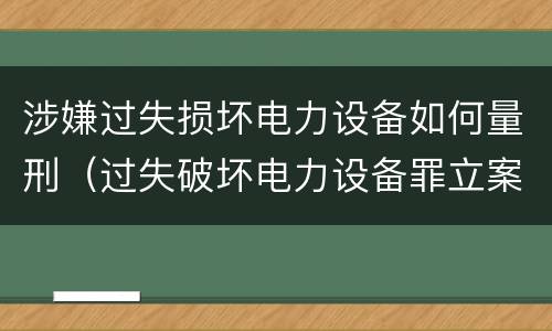 涉嫌过失损坏电力设备如何量刑（过失破坏电力设备罪立案追诉标准）