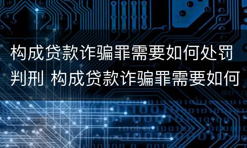 构成贷款诈骗罪需要如何处罚判刑 构成贷款诈骗罪需要如何处罚判刑多久