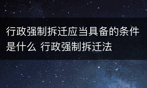 行政强制拆迁应当具备的条件是什么 行政强制拆迁法