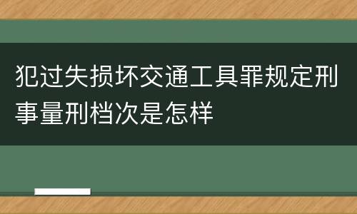 犯过失损坏交通工具罪规定刑事量刑档次是怎样