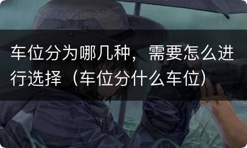 车位分为哪几种，需要怎么进行选择（车位分什么车位）