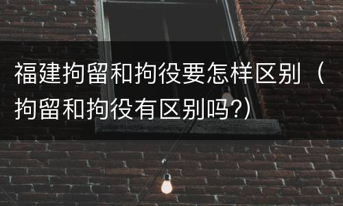 福建拘留和拘役要怎样区别（拘留和拘役有区别吗?）