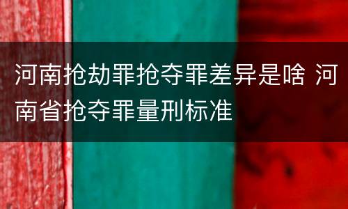 河南抢劫罪抢夺罪差异是啥 河南省抢夺罪量刑标准