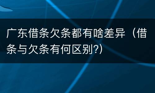广东借条欠条都有啥差异（借条与欠条有何区别?）