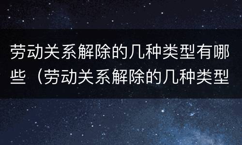 劳动关系解除的几种类型有哪些（劳动关系解除的几种类型有哪些呢）